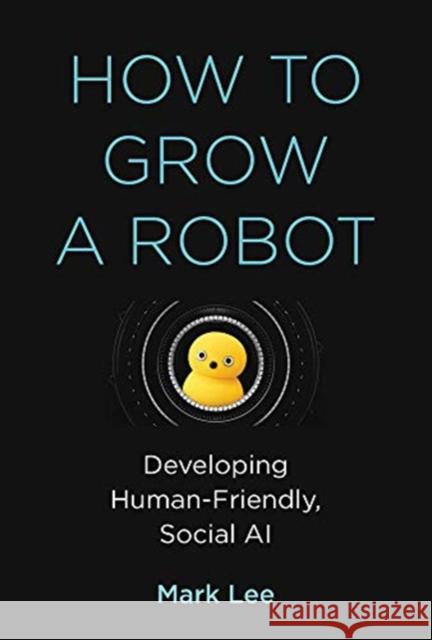 How to Grow a Robot: Developing Human-Friendly, Social AI Mark H. Lee 9780262043731 MIT Press Ltd