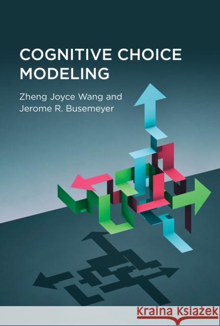 Cognitive Choice Modeling Zheng Joyce Wang Jerome R. Busemeyer 9780262044967 MIT Press Ltd