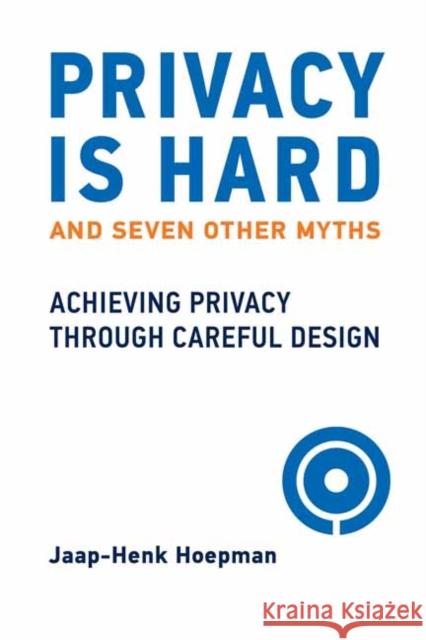 Privacy Is Hard and Seven Other Myths: Achieving Privacy through Careful Design Jaap-Henk Hoepman 9780262045827 MIT Press Ltd