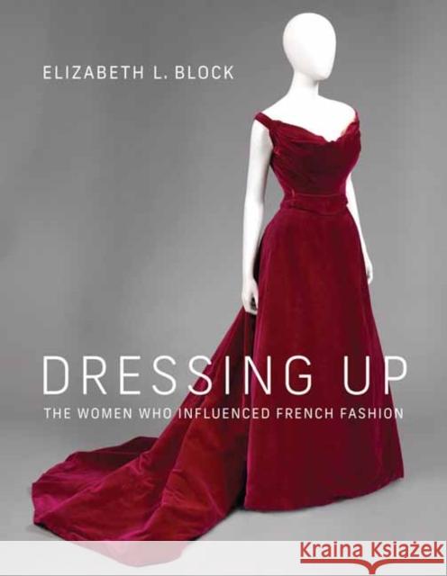 Dressing Up: The Women Who Influenced French Fashion Elizabeth L. Block 9780262045841 MIT Press