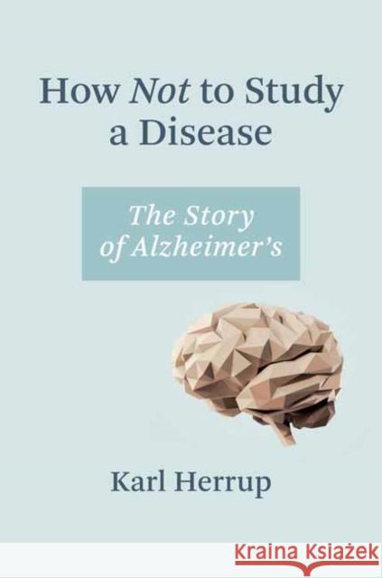 How Not to Study a Disease: The Story of Alzheimer's Karl Herrup 9780262045902 MIT Press