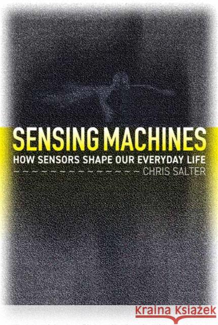 Sensing Machines: How Sensors Shape Our Everyday Life Chris Salter 9780262046602