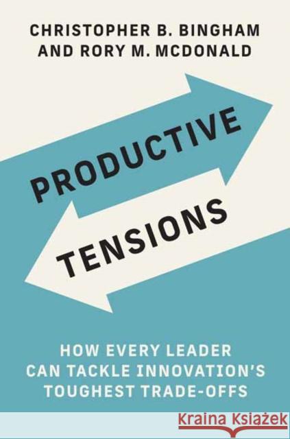 Productive Tensions: How Every Leader Can Tackle Innovation's Toughest Trade-Offs Christopher B. Bingham Rory M. McDonald 9780262046930 MIT Press