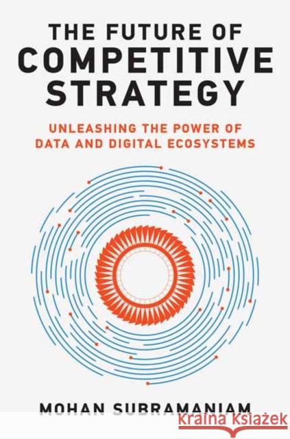 The Future of Competitive Strategy: Unleashing the Power of Data and Digital Ecosystems Mohan Subramaniam 9780262046992 MIT Press