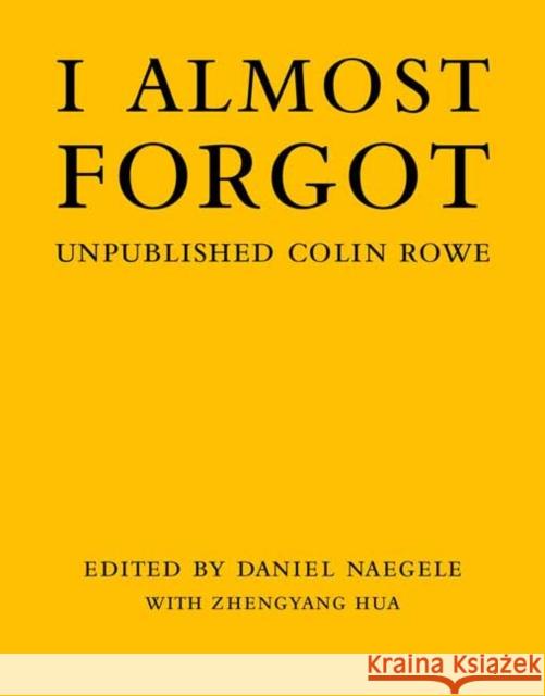 I Almost Forgot: Unpublished Colin Rowe Daniel Naegele Zhengyang Hua 9780262047128 MIT Press