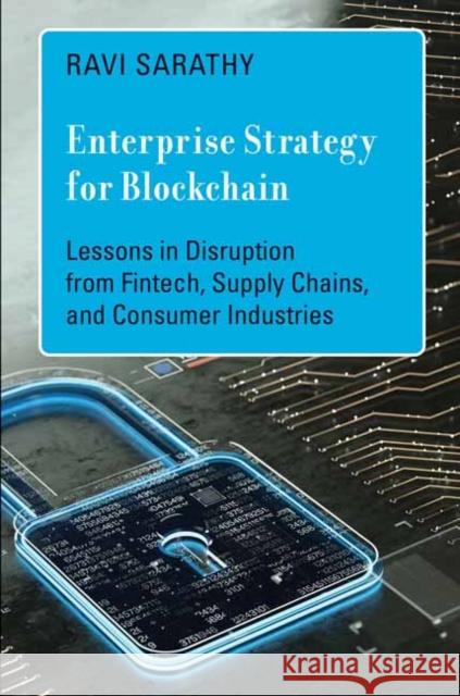 Enterprise Strategy for Blockchain: Lessons in Disruption from Fintech, Supply Chains, and Consumer Industries Ravi Sarathy 9780262047166 MIT Press Ltd