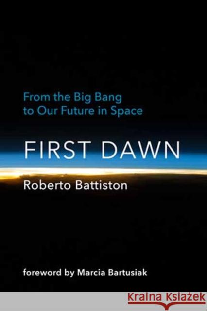 First Dawn: From the Big Bang to Our Future in Space Roberto Battiston Bonnie McClellan-Broussard Marcia Bartusiak 9780262047210 MIT Press