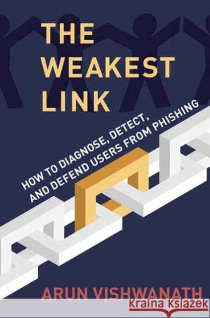 The Weakest Link: How to Diagnose, Detect, and Defend Users from Phishing Arun Vishwanath 9780262047494 MIT Press Ltd