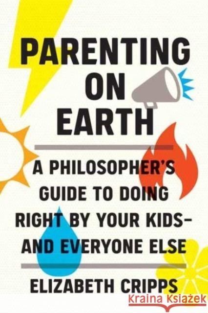 Parenting on Earth: A Philosopher's Guide to Doing Right by Your Kids and Everyone Else Cripps, Elizabeth 9780262047586 MIT Press Ltd