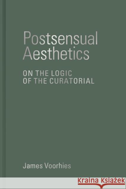 Postsensual Aesthetics: On the Logic of the Curatorial James Voorhies 9780262047609 MIT Press Ltd