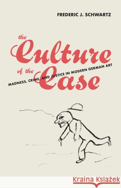 The Culture of the Case: Madness, Crime, and Justice in Modern German Art Frederic J. Schwartz 9780262047708