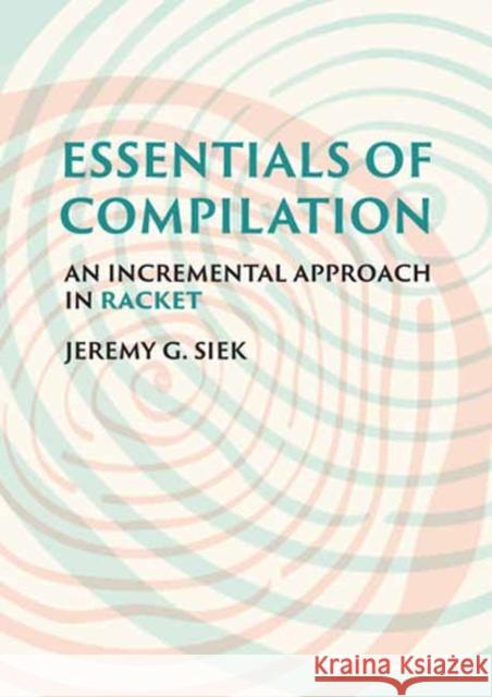 Essentials of Compilation: An Incremental Approach in Racket Jeremy G. Siek 9780262047760 MIT Press Ltd