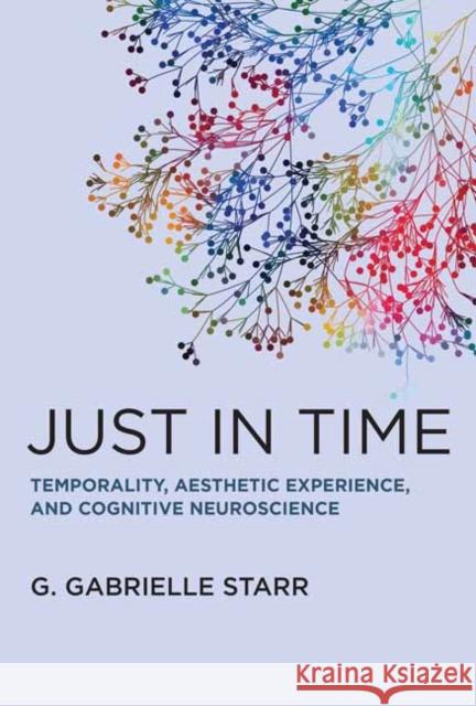 Just in Time: Temporality, Aesthetic Experience, and Cognitive Neuroscience G. Gabrielle Starr 9780262048040 MIT Press Ltd