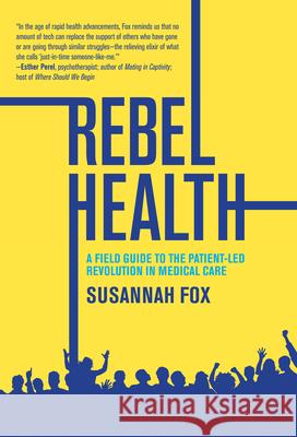 Rebel Health: A Field Guide to the Patient-Led Revolution in Medical Care Susannah Fox 9780262048897 MIT Press Ltd