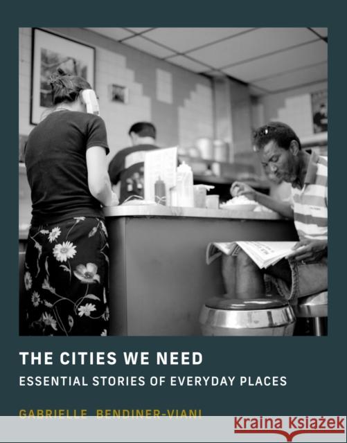 The Cities We Need: Essential Stories of Everyday Places Gabrielle Bendiner-Viani 9780262049030 MIT Press Ltd