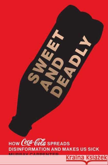 Sweet and Deadly: How Coca-Cola Spreads Disinformation and Makes Us Sick Murray Carpenter 9780262049504 MIT Press