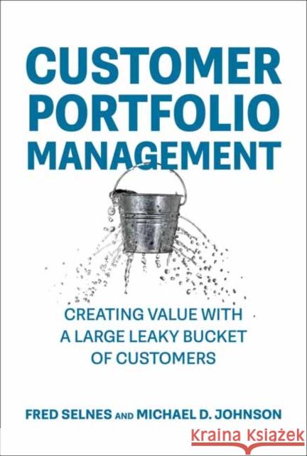 Customer Portfolio Management: Creating Value with a Large Leaky Bucket of Customers Fred Selnes Michael D. Johnson 9780262049627 MIT Press