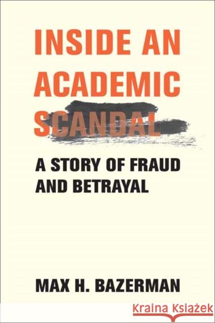 Inside an Academic Scandal: A Story of Fraud and Betrayal Max H. Bazerman 9780262049887 MIT Press