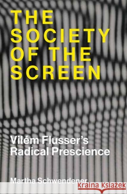 The Society of the Screen: Vilem Flusser’s Radical Prescience Martha Schwendener 9780262051224