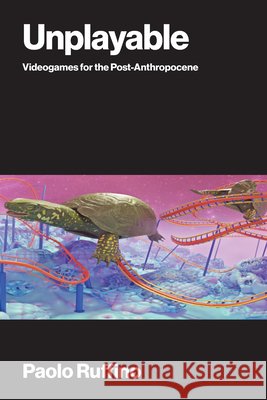 Unplayable: Videogames for the Post-Anthropocene Paolo Ruffino 9780262054737 MIT Press