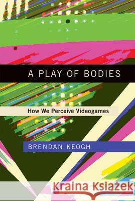 A Play of Bodies: How We Perceive Videogames Brendan Keogh 9780262055819 MIT Press