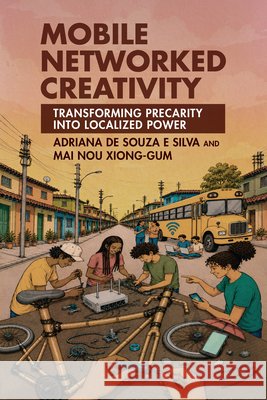 Mobile Networked Creativity: Transforming Precarity Into Localized Power Adriana d Mai Nou Xiong-Gum 9780262056953