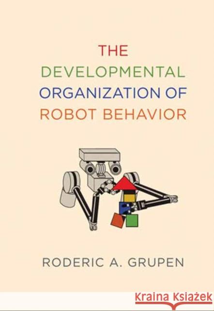 The Developmental Organization of Robot Behavior Roderic A. Grupen 9780262073004 MIT Press