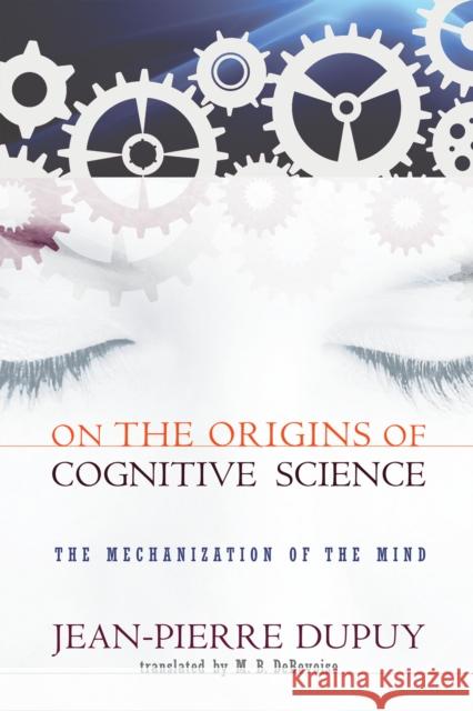 On the Origins of Cognitive Science: The Mechanization of the Mind Jean-Pierre Dupuy 9780262512398