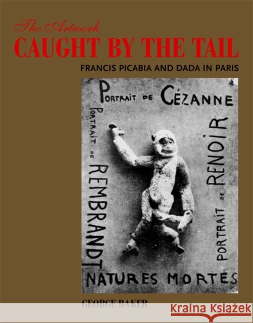 The Artwork Caught by the Tail: Francis Picabia and Dada in Paris Baker, George 9780262514866