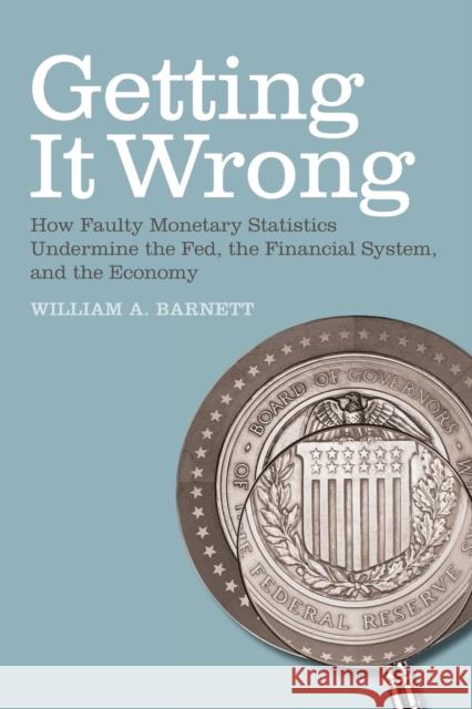 Getting it Wrong: How Faulty Monetary Statistics Undermine the Fed, the Financial System, and the Economy Barnett, William A. 9780262516884 MIT Press