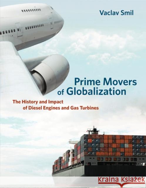 Prime Movers of Globalization: The History and Impact of Diesel Engines and Gas Turbines Vaclav (Distinguished Professor Emeritus, University of Manitoba) Smil 9780262518765