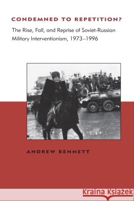 Condemned to Repetition?: The Rise, Fall, and Reprise of Soviet-Russian Military Interventionism, 1973-1996 Andrew Bennett 9780262522571 MIT Press Ltd