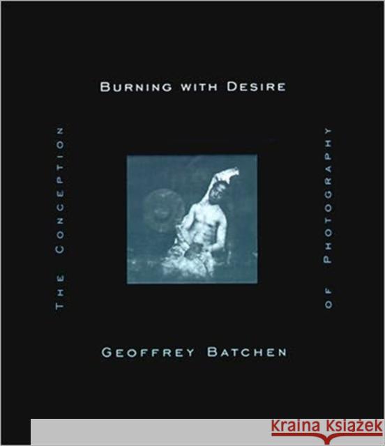 Burning with Desire: The Conception of Photography Batchen, Geoffrey 9780262522595 MIT Press Ltd