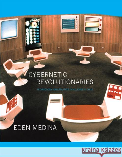 Cybernetic Revolutionaries: Technology and Politics in Allende's Chile Eden Medina 9780262525961 MIT Press (MA)