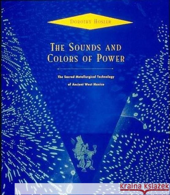 Sounds and Colors of Power –  The Sacred Metallurgical Technology of Ancient West Mexico Hosler, Dorothy 9780262526623