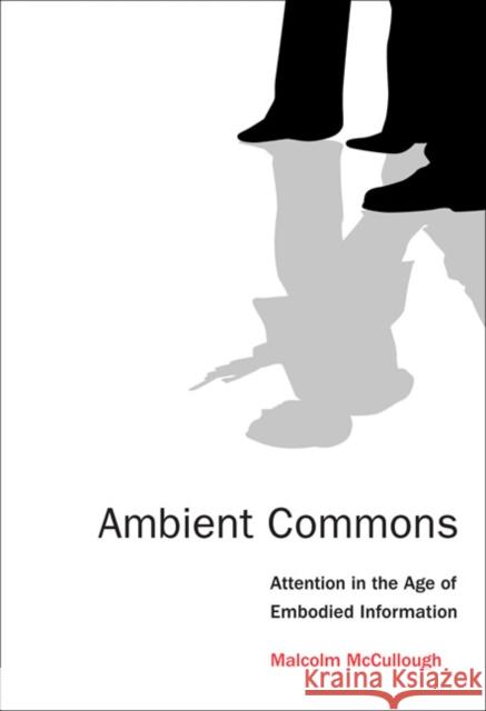 Ambient Commons: Attention in the Age of Embodied Information Mccullough, Malcolm 9780262528399 John Wiley & Sons