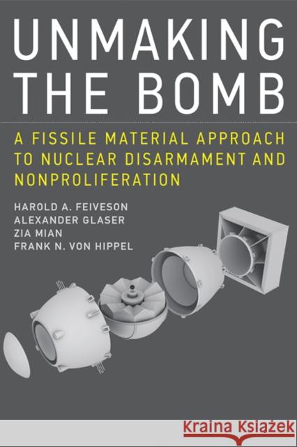 Unmaking the Bomb: A Fissile Material Approach to Nuclear Disarmament and Nonproliferation Harold A. Feiveson Alexander Glaser Zia Mian 9780262529723 Mit Press