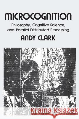 Microcognition: Philosophy, Cognitive Science, and Parallel Distributed Processing Andy Clark (University of Edinburgh) 9780262530958 MIT Press Ltd