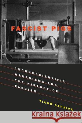 Fascist Pigs: Technoscientific Organisms and the History of Fascism Saraiva, Tiago 9780262536158