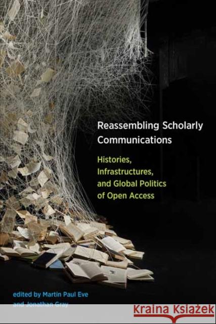 Reassembling Scholarly Communications: Histories, Infrastructures, and Global Politics of Open Access Martin Paul Eve Jonathan Gray 9780262536240 MIT Press