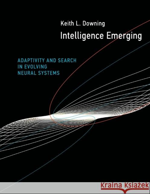 Intelligence Emerging: Adaptivity and Search in Evolving Neural Systems Keith L. Downing (Professor of Artificial Intelligence, The Norwegian University of Science and Technology) 9780262536844