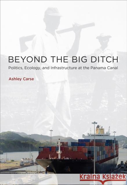 Beyond the Big Ditch : Politics, Ecology, and Infrastructure at the Panama Canal Ashley Carse (Assistant Professor, Vande Geoffrey C. Bowker (Professor and Direct Paul N. Edwards (Professor, University 9780262537414 MIT Press