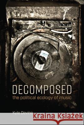 Decomposed: The Political Ecology of Music Kyle Devine 9780262537780 Mit Press