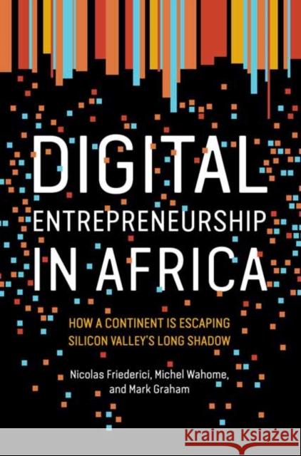 Digital Entrepreneurship in Africa: How a Continent Is Escaping Silicon Valley's Long Shadow Nicolas Friederici Michel Wahome Mark Graham 9780262538183 MIT Press