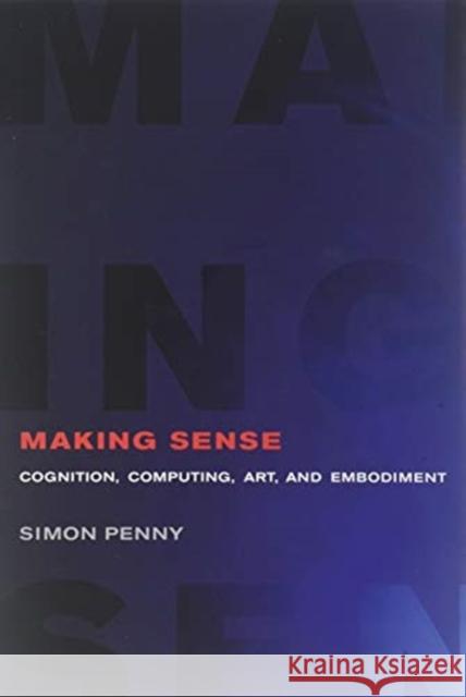 Making Sense: Cognition, Computing, Art, and Embodiment Simon Penny Roger F. Malina Sean Cubitt 9780262538237 MIT Press Ltd