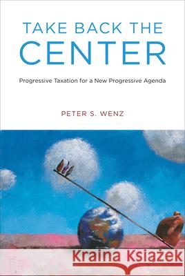 Take Back the Center: Progressive Taxation for a New Progressive Agenda Peter S. Wenz 9780262538671 MIT Press Ltd