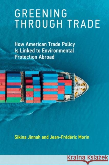 Greening Through Trade: How American Trade Policy Is Linked to Environmental Protection Abroad Sikina Jinnah Jean-Frederic Morin 9780262538725 Mit Press