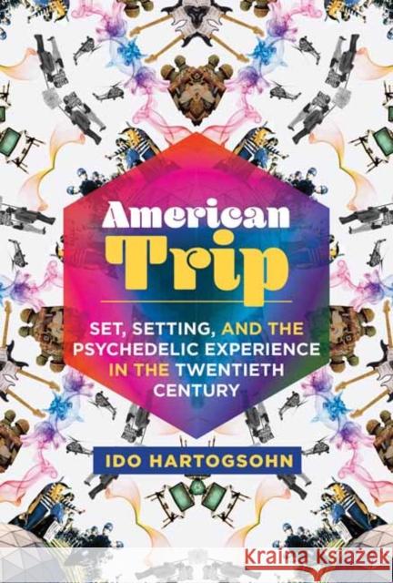 American Trip: Set, Setting, and the Psychedelic Experience in the Twentieth Century Ido Hartogsohn 9780262539142 MIT Press