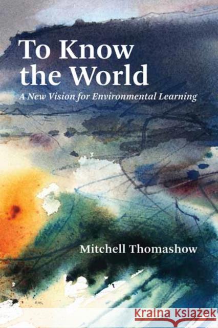 To Know the World: A New Vision for Environmental Learning Thomashow, Mitchell 9780262539821