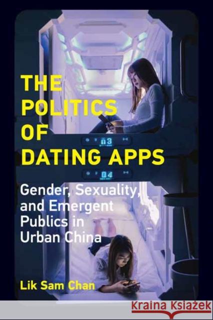 The Politics of Dating Apps: Gender, Sexuality, and Emergent Publics in Urban China Lik Sam Chan 9780262542340 MIT Press Ltd